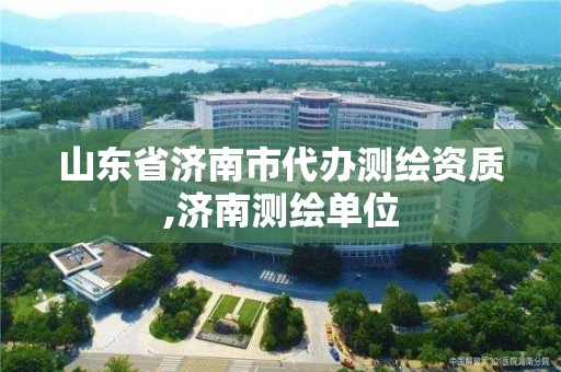 山東省濟南市代辦測繪資質,濟南測繪單位