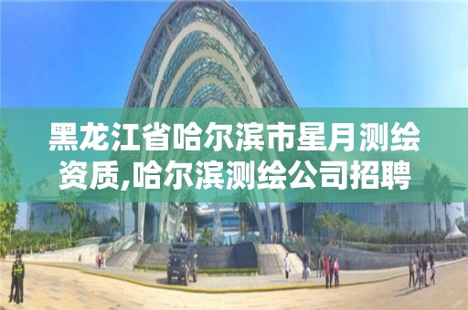 黑龍江省哈爾濱市星月測繪資質,哈爾濱測繪公司招聘