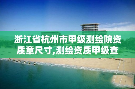 浙江省杭州市甲級測繪院資質章尺寸,測繪資質甲級查詢