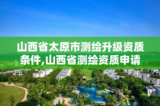 山西省太原市測繪升級資質(zhì)條件,山西省測繪資質(zhì)申請