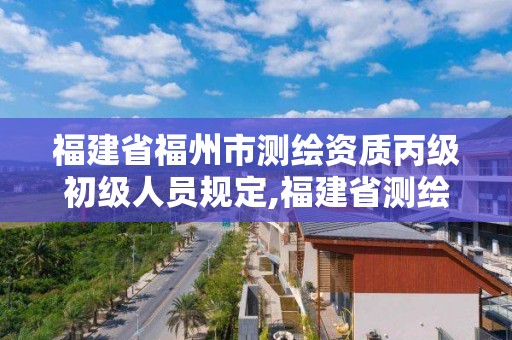 福建省福州市測繪資質丙級初級人員規定,福建省測繪高級工程師評審