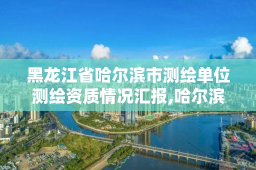 黑龍江省哈爾濱市測繪單位測繪資質情況匯報,哈爾濱測繪公司有哪些