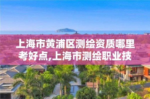 上海市黃浦區測繪資質哪里考好點,上海市測繪職業技能培訓中心