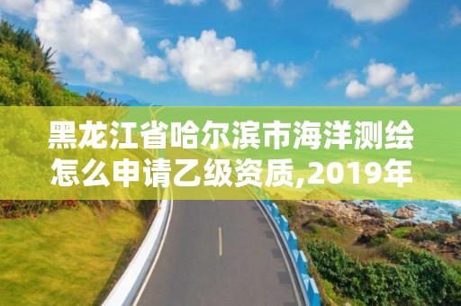 黑龍江省哈爾濱市海洋測繪怎么申請乙級資質,2019年全國海洋測繪甲級資質單位