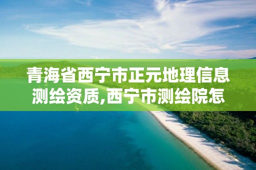 青海省西寧市正元地理信息測繪資質,西寧市測繪院怎么樣。