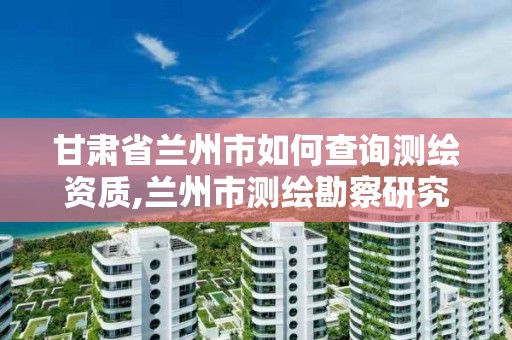 甘肅省蘭州市如何查詢測繪資質,蘭州市測繪勘察研究院