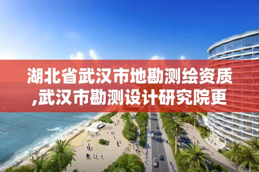 湖北省武漢市地勘測繪資質,武漢市勘測設計研究院更名為武漢市測繪研究院