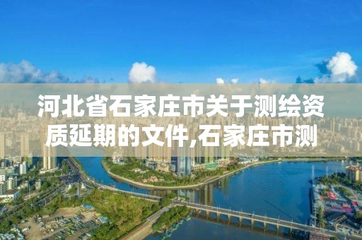 河北省石家莊市關(guān)于測繪資質(zhì)延期的文件,石家莊市測繪院