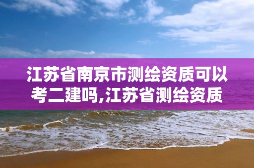 江蘇省南京市測繪資質可以考二建嗎,江蘇省測繪資質乙級。