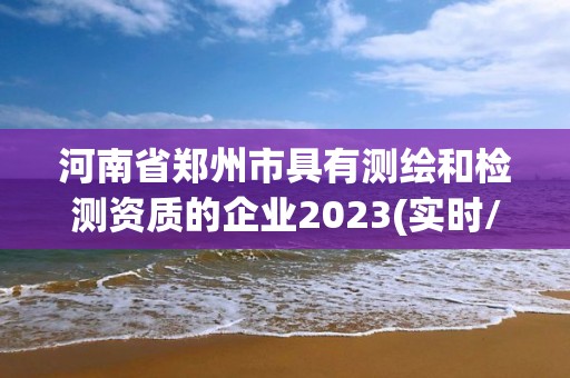 河南省鄭州市具有測繪和檢測資質的企業2023(實時/更新中)