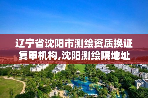 遼寧省沈陽市測繪資質換證復審機構,沈陽測繪院地址在什么地方