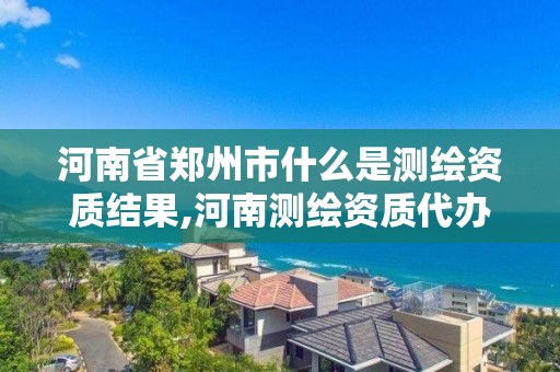 河南省鄭州市什么是測繪資質結果,河南測繪資質代辦