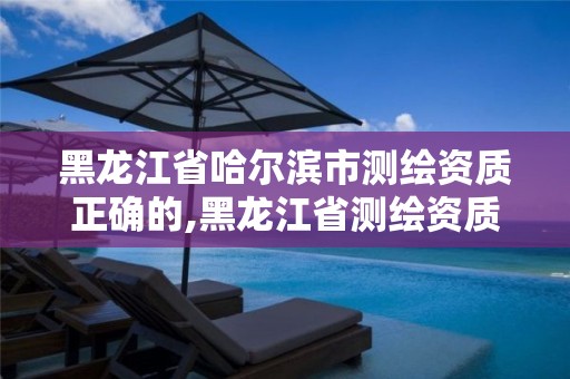 黑龍江省哈爾濱市測繪資質正確的,黑龍江省測繪資質延期通知