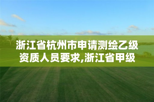 浙江省杭州市申請測繪乙級資質人員要求,浙江省甲級測繪資質單位。