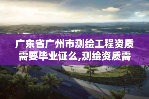 廣東省廣州市測繪工程資質(zhì)需要畢業(yè)證么,測繪資質(zhì)需要什么證書。