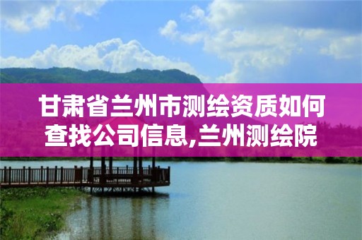 甘肅省蘭州市測繪資質如何查找公司信息,蘭州測繪院全稱。