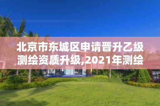 北京市東城區申請晉升乙級測繪資質升級,2021年測繪乙級資質申報制度。