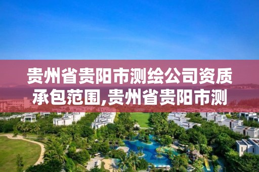 貴州省貴陽市測繪公司資質承包范圍,貴州省貴陽市測繪公司資質承包范圍是多少