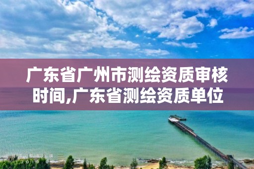 廣東省廣州市測繪資質審核時間,廣東省測繪資質單位名單