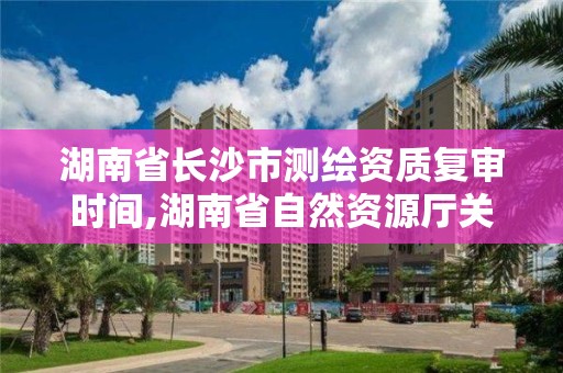 湖南省長(zhǎng)沙市測(cè)繪資質(zhì)復(fù)審時(shí)間,湖南省自然資源廳關(guān)于延長(zhǎng)測(cè)繪資質(zhì)證書(shū)有效期的公告