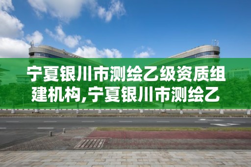 寧夏銀川市測繪乙級資質(zhì)組建機(jī)構(gòu),寧夏銀川市測繪乙級資質(zhì)組建機(jī)構(gòu)名單