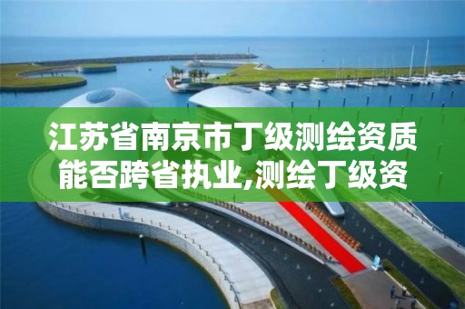 江蘇省南京市丁級測繪資質能否跨省執業,測繪丁級資質申報條件。