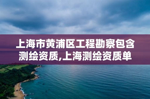 上海市黃浦區工程勘察包含測繪資質,上海測繪資質單位