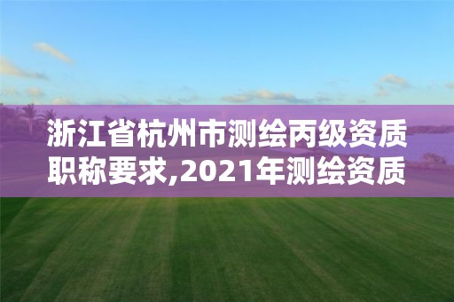 浙江省杭州市測繪丙級資質職稱要求,2021年測繪資質丙級申報條件