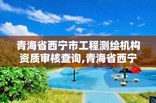 青海省西寧市工程測繪機構資質審核查詢,青海省西寧市工程測繪機構資質審核查詢電話。