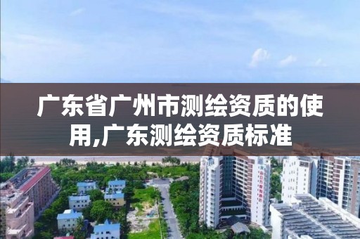 廣東省廣州市測繪資質(zhì)的使用,廣東測繪資質(zhì)標準