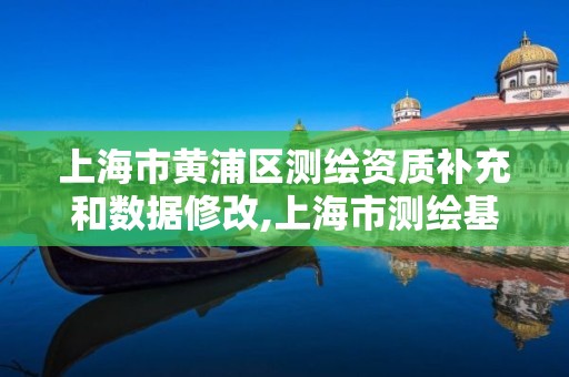 上海市黃浦區測繪資質補充和數據修改,上海市測繪基準服務平臺