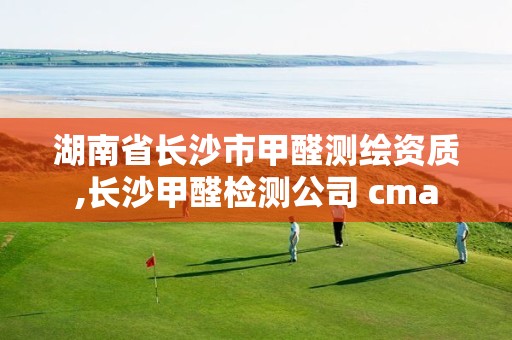 湖南省長沙市甲醛測繪資質,長沙甲醛檢測公司 cma