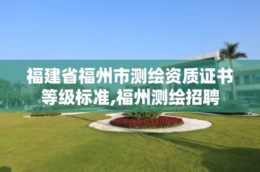 福建省福州市測(cè)繪資質(zhì)證書(shū)等級(jí)標(biāo)準(zhǔn),福州測(cè)繪招聘