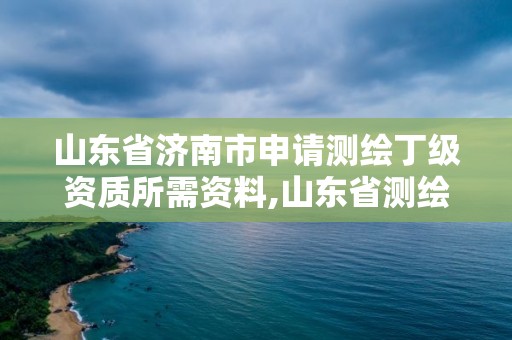 山東省濟南市申請測繪丁級資質(zhì)所需資料,山東省測繪甲級資質(zhì)單位