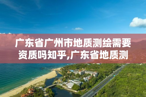 廣東省廣州市地質測繪需要資質嗎知乎,廣東省地質測繪院中標項目。