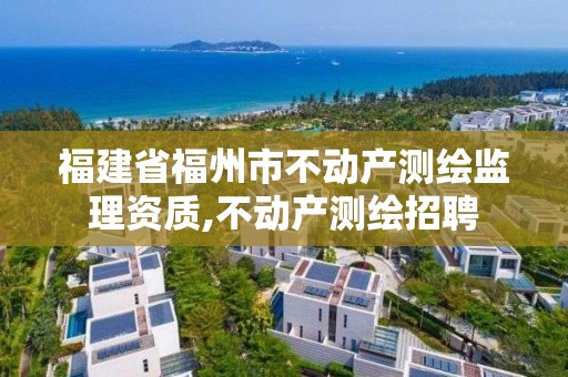 福建省福州市不動產測繪監理資質,不動產測繪招聘