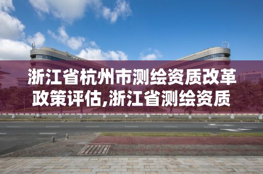 浙江省杭州市測繪資質改革政策評估,浙江省測繪資質延期公告