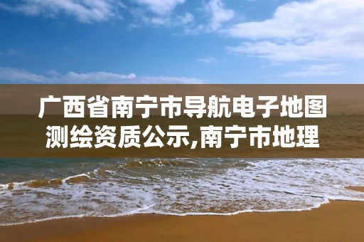 廣西省南寧市導航電子地圖測繪資質公示,南寧市地理信息勘察測繪院。