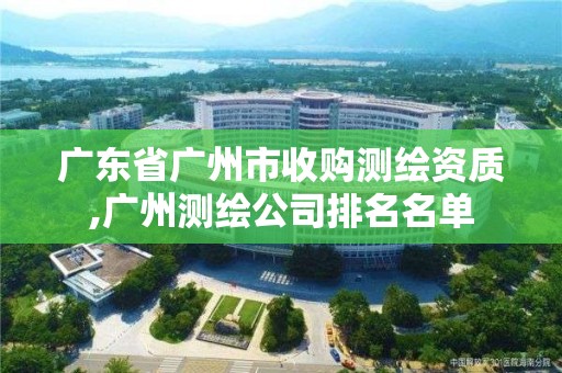 廣東省廣州市收購測繪資質,廣州測繪公司排名名單