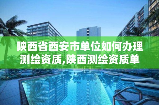 陜西省西安市單位如何辦理測繪資質,陜西測繪資質單位名單