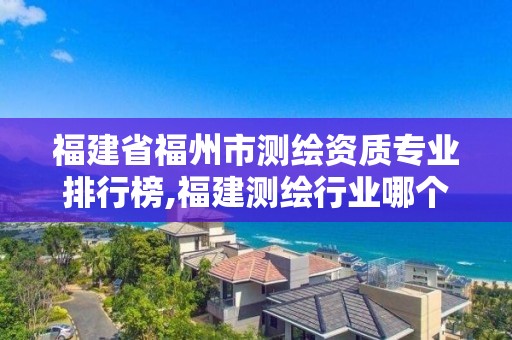 福建省福州市測繪資質(zhì)專業(yè)排行榜,福建測繪行業(yè)哪個(gè)待遇最好