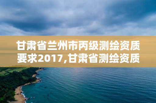 甘肅省蘭州市丙級測繪資質要求2017,甘肅省測繪資質延期公告。