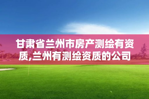 甘肅省蘭州市房產測繪有資質,蘭州有測繪資質的公司有