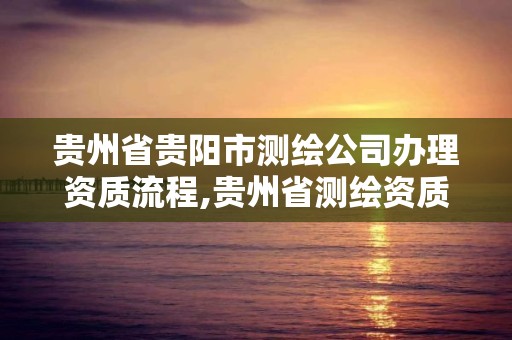 貴州省貴陽市測繪公司辦理資質流程,貴州省測繪資質管理規定