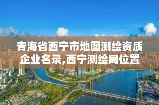 青海省西寧市地圖測繪資質(zhì)企業(yè)名錄,西寧測繪局位置