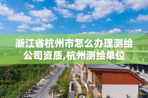 浙江省杭州市怎么辦理測繪公司資質(zhì),杭州測繪單位