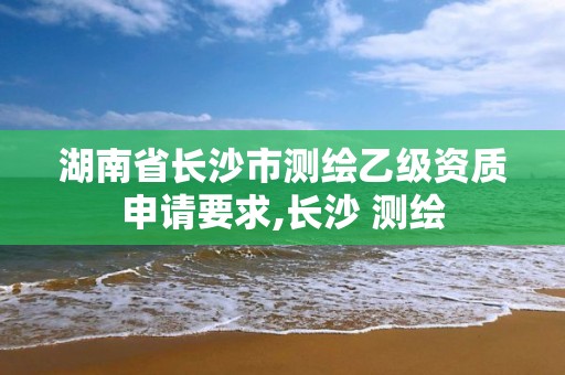 湖南省長沙市測繪乙級資質(zhì)申請要求,長沙 測繪