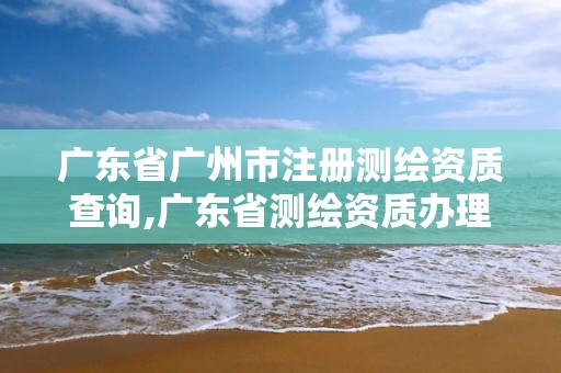 廣東省廣州市注冊(cè)測(cè)繪資質(zhì)查詢,廣東省測(cè)繪資質(zhì)辦理流程