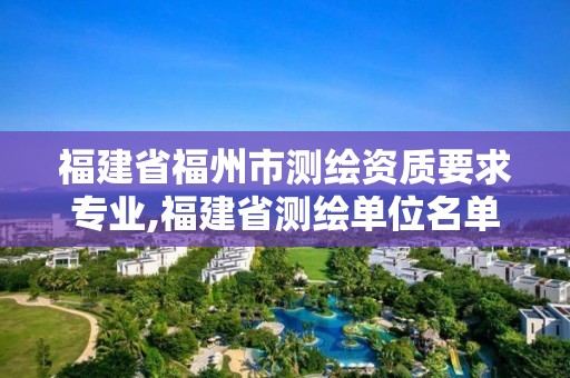 福建省福州市測繪資質(zhì)要求專業(yè),福建省測繪單位名單