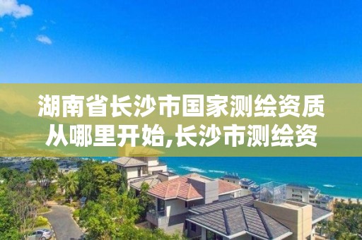 湖南省長沙市國家測繪資質從哪里開始,長沙市測繪資質單位名單。